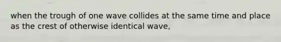 when the trough of one wave collides at the same time and place as the crest of otherwise identical wave,