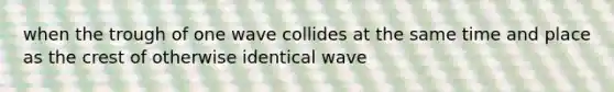 when the trough of one wave collides at the same time and place as the crest of otherwise identical wave