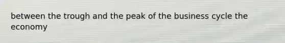 between the trough and the peak of the business cycle the economy