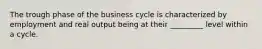 The trough phase of the business cycle is characterized by employment and real output being at their _________ level within a cycle.