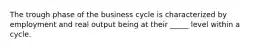 The trough phase of the business cycle is characterized by employment and real output being at their _____ level within a cycle.