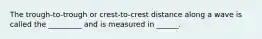 The trough-to-trough or crest-to-crest distance along a wave is called the _________ and is measured in ______.