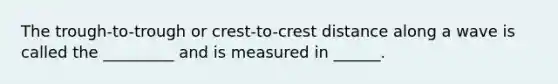 The trough-to-trough or crest-to-crest distance along a wave is called the _________ and is measured in ______.