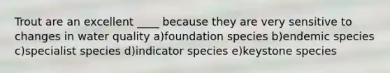 Trout are an excellent ____ because they are very sensitive to changes in water quality a)foundation species b)endemic species c)specialist species d)indicator species e)keystone species