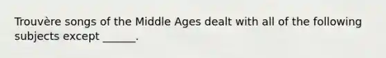 Trouvère songs of the Middle Ages dealt with all of the following subjects except ______.