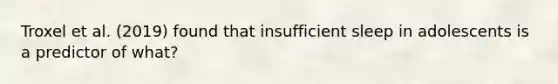 Troxel et al. (2019) found that insufficient sleep in adolescents is a predictor of what?