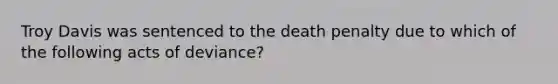 Troy Davis was sentenced to the death penalty due to which of the following acts of deviance?