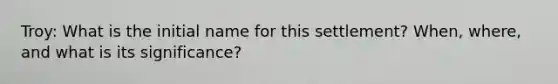 Troy: What is the initial name for this settlement? When, where, and what is its significance?