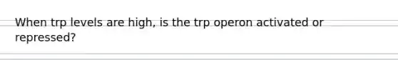 When trp levels are high, is the trp operon activated or repressed?