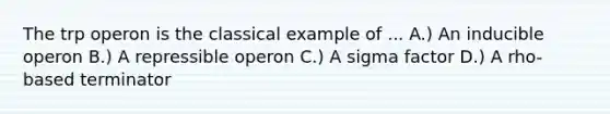 The trp operon is the classical example of ... A.) An inducible operon B.) A repressible operon C.) A sigma factor D.) A rho-based terminator