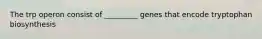 The trp operon consist of _________ genes that encode tryptophan biosynthesis