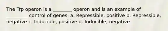 The Trp operon is a ________ operon and is an example of _________ control of genes. a. Repressible, positive b. Repressible, negative c. Inducible, positive d. Inducible, negative