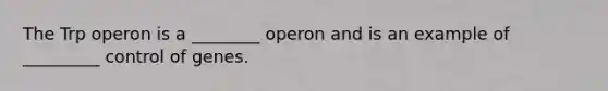 The Trp operon is a ________ operon and is an example of _________ control of genes.