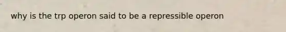 why is the trp operon said to be a repressible operon