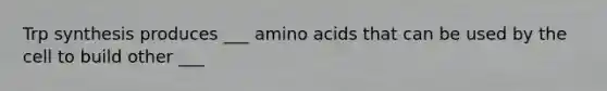 Trp synthesis produces ___ amino acids that can be used by the cell to build other ___