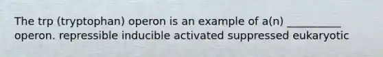 The trp (tryptophan) operon is an example of a(n) __________ operon. repressible inducible activated suppressed eukaryotic