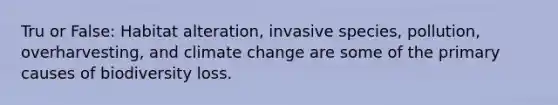 Tru or False: Habitat alteration, invasive species, pollution, overharvesting, and climate change are some of the primary causes of biodiversity loss.