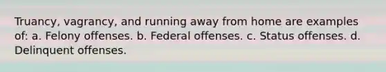 Truancy, vagrancy, and running away from home are examples of: a. Felony offenses. b. Federal offenses. c. Status offenses. d. Delinquent offenses.