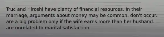 Truc and Hiroshi have plenty of financial resources. In their marriage, arguments about money may be common. don't occur. are a big problem only if the wife earns more than her husband. are unrelated to marital satisfaction.