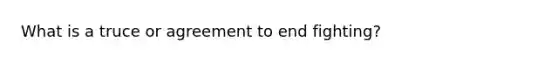 What is a truce or agreement to end fighting?