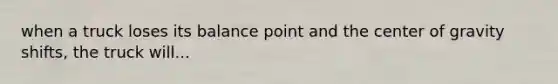 when a truck loses its balance point and the center of gravity shifts, the truck will...