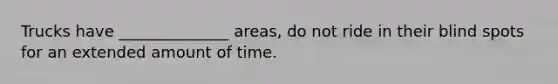 Trucks have ______________ areas, do not ride in their blind spots for an extended amount of time.