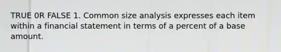 TRUE 0R FALSE 1. Common size analysis expresses each item within a financial statement in terms of a percent of a base amount.