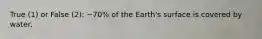 True (1) or False (2): ~70% of the Earth's surface is covered by water.