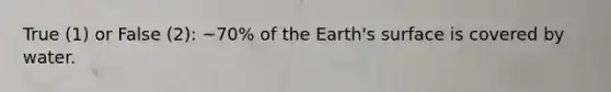 True (1) or False (2): ~70% of the Earth's surface is covered by water.