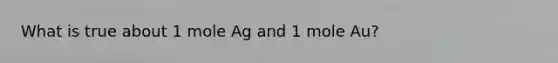 What is true about 1 mole Ag and 1 mole Au?