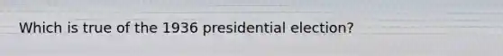 Which is true of the 1936 presidential election?