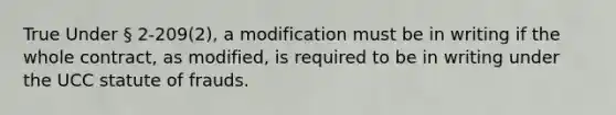 True Under § 2-209(2), a modification must be in writing if the whole contract, as modified, is required to be in writing under the UCC statute of frauds.