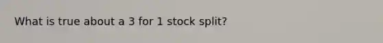 What is true about a 3 for 1 stock split?