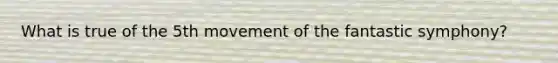 What is true of the 5th movement of the fantastic symphony?