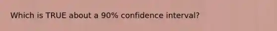 Which is TRUE about a 90% confidence interval?