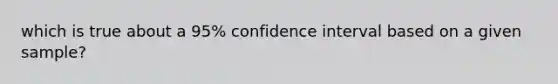 which is true about a 95% confidence interval based on a given sample?