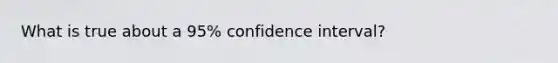 What is true about a 95% confidence interval?