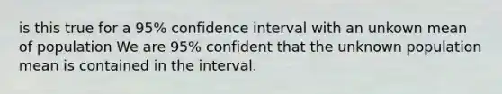 is this true for a 95% confidence interval with an unkown mean of population We are 95% confident that the unknown population mean is contained in the interval.