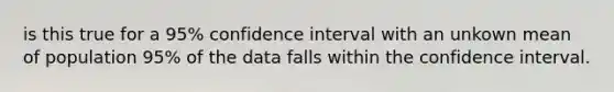 is this true for a 95% confidence interval with an unkown mean of population 95% of the data falls within the confidence interval.