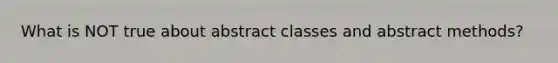 What is NOT true about abstract classes and abstract methods?