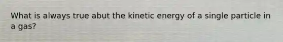 What is always true abut the kinetic energy of a single particle in a gas?