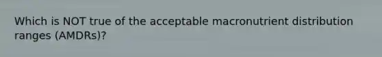 Which is NOT true of the acceptable macronutrient distribution ranges (AMDRs)?