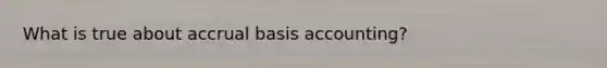 What is true about accrual basis accounting?