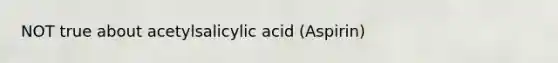 NOT true about acetylsalicylic acid (Aspirin)