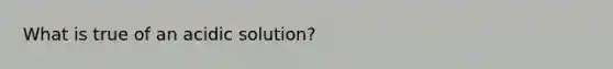 What is true of an acidic solution?