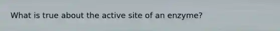 What is true about the active site of an enzyme?