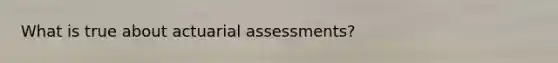 What is true about actuarial assessments?