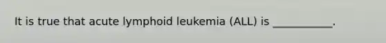 It is true that acute lymphoid leukemia (ALL) is ___________.