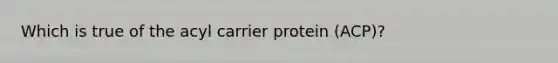 Which is true of the acyl carrier protein (ACP)?