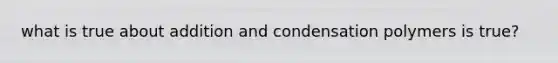 what is true about addition and condensation polymers is true?